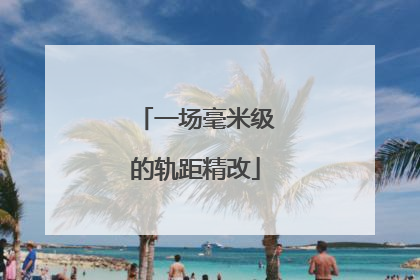 一场毫米级的轨距精改